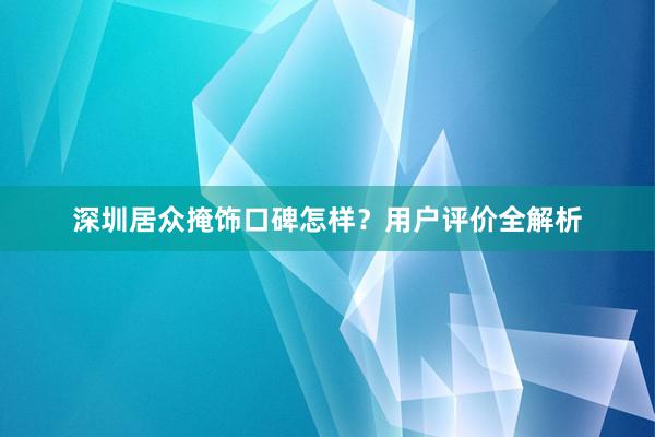深圳居众掩饰口碑怎样？用户评价全解析