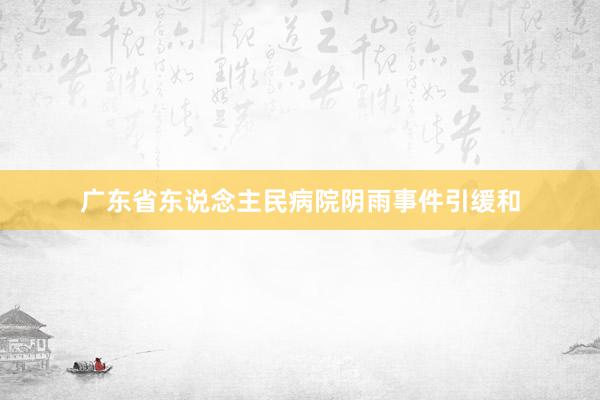 广东省东说念主民病院阴雨事件引缓和