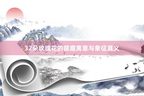 32朵玫瑰花的跋扈寓意与象征真义
